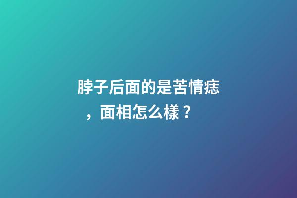 脖子后面的是苦情痣，面相怎么樣？